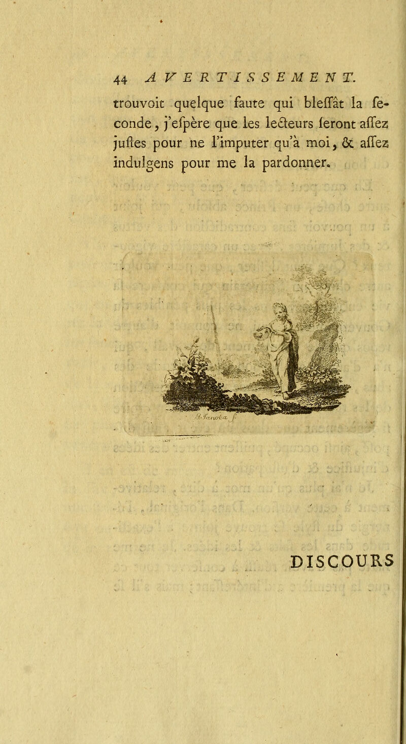 trouvoit quelque faute qui bleffât la fé- conde , j'efpère que les le£teurs feront affez; juftes pour ne l'imputer qu'à moi, Ôc afTez induîgens pour me la pardonner. AAfewfct / DISCOURS