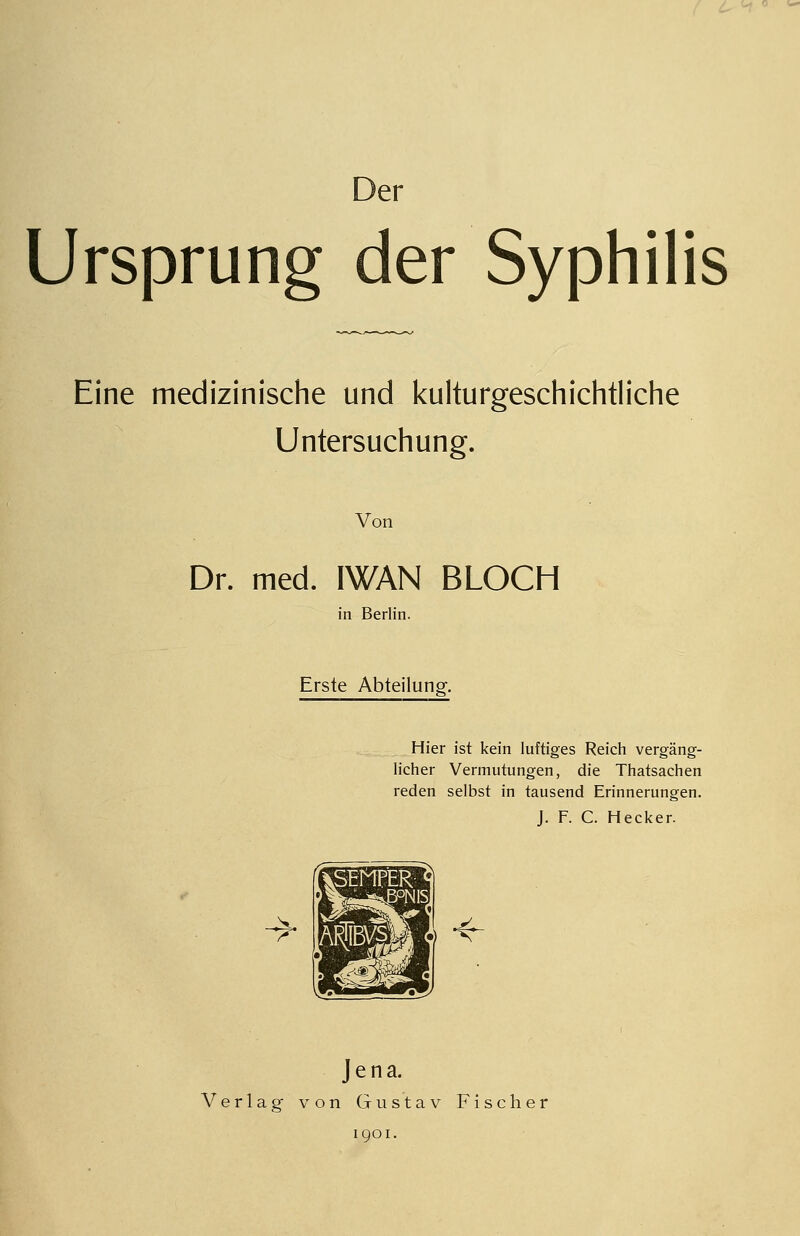 ( ^^ Der Ursprung der Syphilis Eine medizinische und kulturgeschichtliche Untersuchung. Von Dr. med. IWAN BLOCH in Berlin. Erste Abteilung. Hier ist kein luftiges Reich vergäng- licher Vermutungen, die Thatsachen reden selbst in tausend Erinnerungen. J. F. C. Hecker. Jena. Verlag von Gustav Fischer 1901.