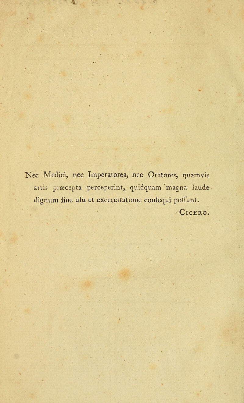 Nee Medici, nee Imperatores, nee Oratores, quamvis artis prascepta perceperintj quidquam magna laude dignum fine ufu et excercitatione confequi poffunt. Cicero,