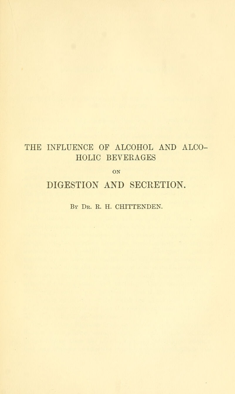THE INFLUENCE OF ALCOHOL AND ALCO- HOLIC BEVERAGES ON DIGESTION AND SECRETION. By Dr. R. H. CHITTENDEN.