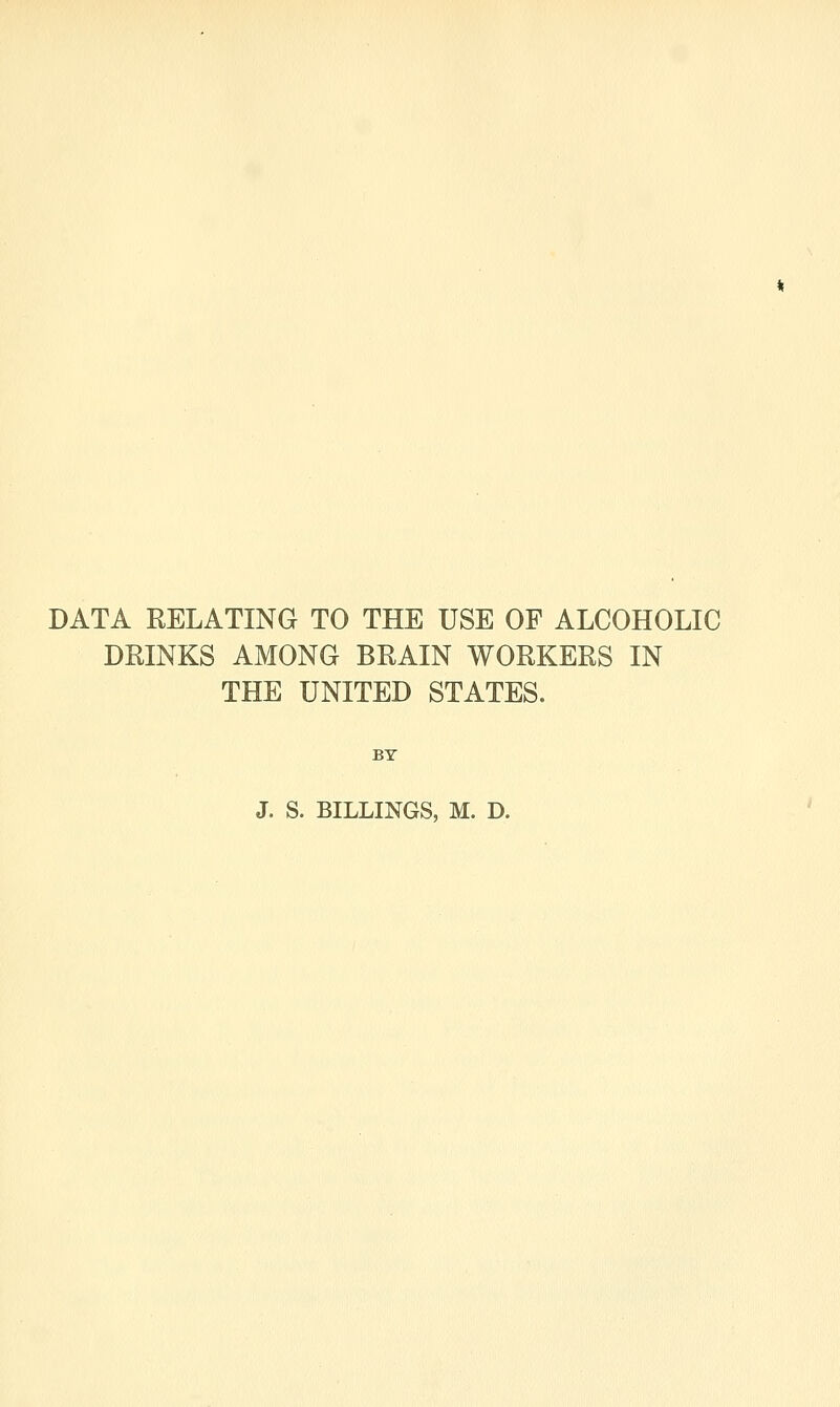 DATA RELATING TO THE USE OF ALCOHOLIC DRINKS AMONG BRAIN WORKERS IN THE UNITED STATES. BY J. S. BILLINGS, M. D.