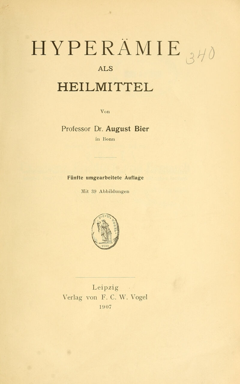 HYPERAMIE ALS HEILMITTEL Von Professor Dr. August Bier in Bonn Fünfte umgearbeitete Auflage Mit 39 Abbildungen Leipzig Verlag von F. C. W. Vogel 1907 3HÖ