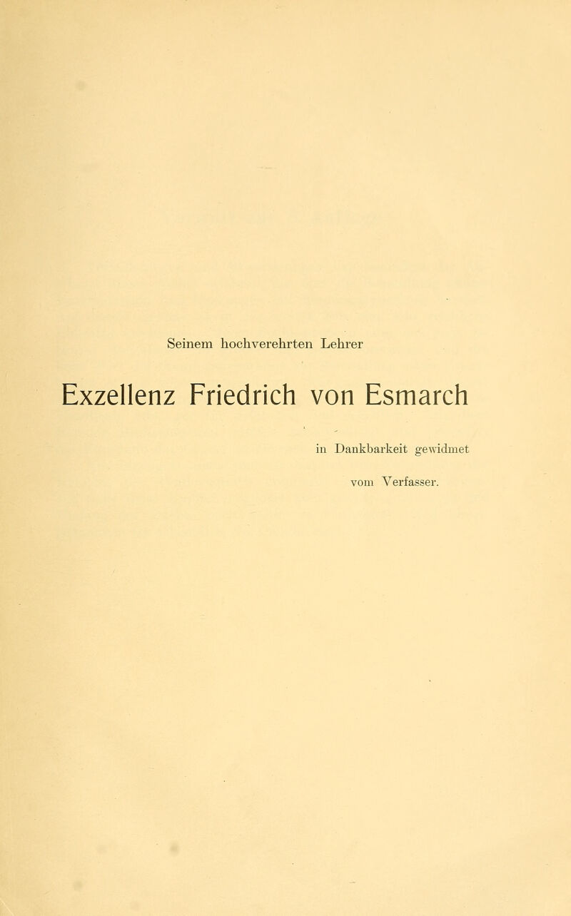 Seinem hochverehrten Lehrer Exzellenz Friedrich von Esmarch in Dankbarkeit gewidmet vom Verfasser.