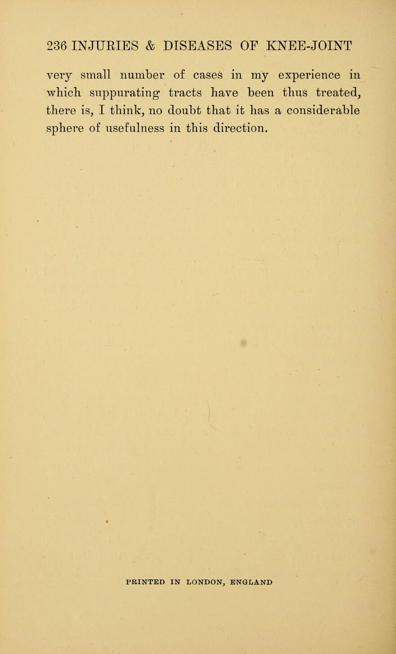 very small number of cases in my experience in which suppurating tracts have been thus treated, there is, I think, no doubt that it has a considerable sphere of usefulness in this direction. PRINTED IN LONDON, ENGLAND