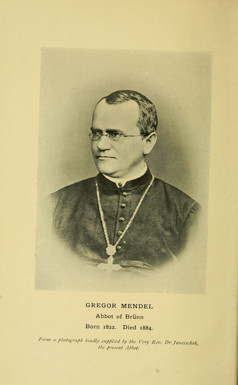 GREGOR MENDEL Abbot of Briinn Born 1822. Died 1884. From a photog7-aph kindly supplied by the Very Rev. Dr Janeischek, the p}-esent Abbot.