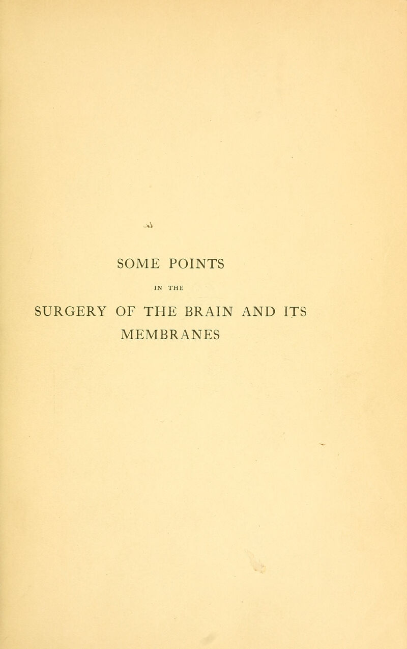 SOME POINTS IN THE SURGERY OF THE BRAIN AND ITS MEMBRANES