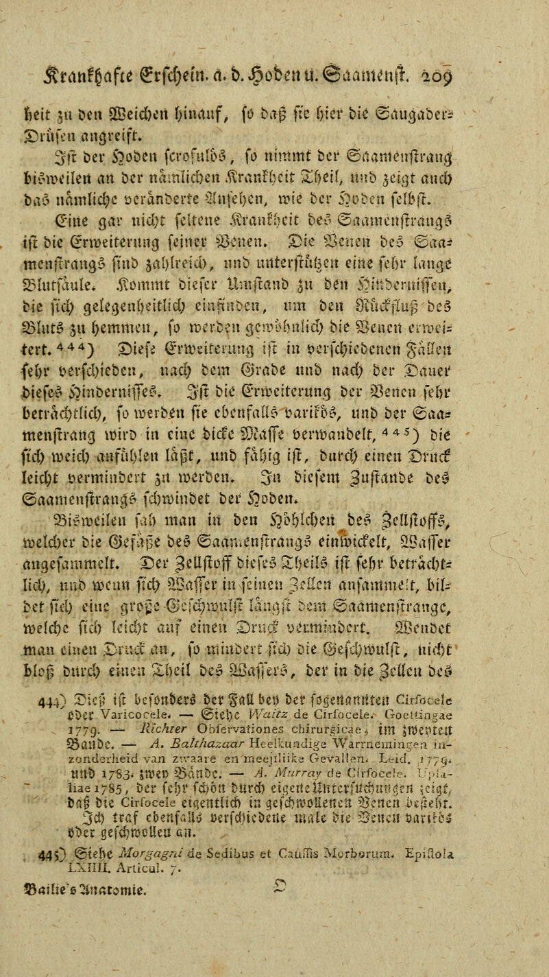 Ätdiif$aftc ff rfci)eM. n. b. J^ofeett ü. @aaffl«njt. %ö§ fieit §u Den £Beid)ett hinauf, fö tag fte Oter bie 0&üg4be£ Brufen angreift, 3ft bei* Stoben ferofutbo, fo nimmt ber ©aamenfh'ana, btoweileit an ber namltcben .ftranft)cit £f>eif, nnb je^gt and) bau namlid;c scranberre 2(nfei)en, trie ber Soeben felbfh d'ine gar uid;t feltene $tfdn§f)df be£ ©aamenftrana/S tjt bk (mDeitermtg, feiner Skneu. Die SSeimi be3 ^a^i menfrrana/3 fütb jal)lreid), nnb uttterjtufteu eine fein* lange 23Inffauie. .ftommt tiefer \kij$4vfc £u btn Sliitbcruiffeu, bie jiä) g,elea,euf)eitlid; eintrüben, um bett BKicfflup be£ 33Iut^ 51t (jemmen, fo ttitäfit $$whfoßä&) bk Senat eiroeis tert444) £)iefc <£rtt)siteriui<j ijt in s?crfc^iebencn j-aDre:i fefyr fcerfd)ieben, nad; bem ®väM nnb nad) ber datier tiefet £inbernifife?% 3(t bk ^rmetternng ber »Baien fef>r betraäjclid), fo werben fte ebenfalls bariF&S, ttnb ber ^>ä^p menftrang wirb'in eine tiefe SDtafle öervoaubelf,445) bie ftd) tveid) anfielen lape, unb fd&ig 1(1, burd) einen Drnct leicht serminbert 31t werben, 3u biefent $uftanbt be$ ©aamatffraitgö fdjroinbet ber SOobetn SSi*i»ciIeti faö man in ben S^o&fc&en beS 3eu*faffS, roeId)er bk ©efage beu ©aänienftrana,3 einTbtcfelr, SSaffer äugefammclt. Der gellpöff tiefe» QLi}tiB ift fern' &?#&$£ liä), nnb wenn ft$ Gaffer tu feinen Reffen anfanimelr, bifc bet fiel) eine greife -®cfd)UHil{t lanaji beut ©aämenftrange, n>eld>e ftd) Ieid)t auf eintn Dmc? »titnmbcn. SBenüet man einen Bruce an, fo nttubert ftd? zk ©efc^üntlft, md)t bloß bnrd) einen %\)ü\ bej SSäffei'S, ber in bk pellen be3 444) Stet) tfl befon&erS Ber |äÜ bet) ber fogenanrtten cirfocele £\)et Varicocele« — ©tel)C Wuitz de Cirfocele. Goetiingae v 177g. — Richter Obfervationes chirurgicae, im jHJeiUett SSanöC. r *4« Bahhazaar Heelkuadige Warrneiriingen iri- zonderheid van zvraare en 'meejiliike Gefallen. Leid, ffjä* tmb 178.3« $»«!> 2>dnt)C. — A.'Murray de Cirfocele, IfpU- iiaei785, ber fcI>r fet/ön burd) eigeneUttterftrctunicfe« ictgty ba£ Die cirfocek eigentlich in gefefrrooliettett Svenen .beftefu. fjd) traf ebenfalls »erfcfjieberte müh $ül Wzmn toxtfbS 0t>ev -gef(J)»oUeu an. 445) @te(>e Morgagni de Sedibus et Ciuffis Morborura, EpifloU ' LXIlil. Articul. 7. fBöilic'e^uAtomie. ^