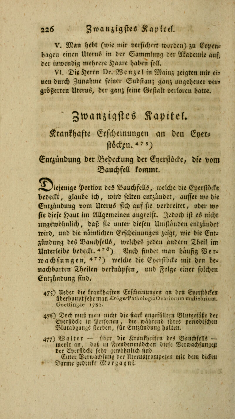 V. 5!?ian fyebt (mit mir öcrficiwt würben) $n Ofopeus fragen einen Uterue> in ber (Sammlung ter ütfabemie auf, ber iuwenbig mehrere fyaatt Ijaben fei. VI. SM« Sterin Dr. 2Bcn$cl in Staiiig ^er^tc« mir eis tten burd) 3unal>nie fe]Cr ^»bftair, gair, ungeheuer t>er* grbjjerten Uteru#, ber g«n$ feine ©eftalt üerlorcn hatte. ÄranJfjafte Srfd)dnungen au Den Cfytr* €nt$ünbung ber Sebecfimg ber ffnerjlötre, bfc fcom 93aud)fe(l Fommt. *S^iejenige Portion be3 SBauctyrclliv weld;e Die Crnerftbcfe fcebetft, glaube icl), wirb feiten ent$unbet, auflfer wo tie (£nt$unbung tom UreruS fid) auf fie verbreitet, ober wo fte biefe $)aut im SJUgemeinen angreift, 3ebod) i|t eS nidr)t wigewbbnlid), bag fte unter biefen Umftauben ent.juubet wirb, unb bie namlid)en (Jrfcfyeinungen jei^t, wie bie Qrnts 3unbung be$ 23aud)fell6, tt>eld>e^ jeben anbern £heü im llnterleibe bebedt. 47<J) 2lud) finbet man bauft'g 33 er- wad)fungen, 477) weld)e hk @ijcrftbcfe mit ben be- tiadjbartcn feilen fcerfnupfen, unb golge einer fold;en (*nr$unbung ftuD. 475) Ucbcr bie fraufbafren (£rfcneiuunactt an fcen ^oerfföcFen Oberhauptfcl)eman AV^tJApathologiaÜvaiiuiuin rauhebrium. Goettingae 1782- 476) £)ccb ntttü mau mdrt bteftarf angefüllten *5iut«jefa£e ber ererftbd'c in tyerfonen , bie n>al>reuD ibres j?eriooi|'d)en J&Uitabgang* (laben, für fcntsünbuug palten. 477) Söaltcr — über bie ÄrauFbdten fre* $attcbfc!I$ — Htevfl <w, la$ in fimibcnmäDcrjcn tiefe 55cnradifun^c)T ber €pcrft6cf< fefcl ;c:vclmlicb fuiD. (gmer SöenvacMiing ber itiecuötrömpetcn mit bem biefen Marine aetentf 0?i c r ga s n;.