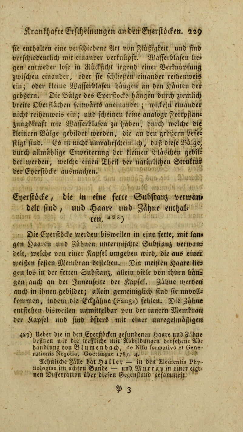 $ran?§nfte(Jif$efnungen anbenffnetflötfett. «229 fie enthalten eine t>erfd)iebene 5lrt öon glitjjigFeit unb ffnb t>erfd;iebentlid; mit einanber fcerfiuipft.' 2Bafierblafen lies gen entweber lofe in SRucfjufyt irgetib einer sßerfruipfmijj «jwifdjen einanber, ober fie fd;Iiej5cn einanber reibenwetö ein; ober Meine 58afferblafen bangen an ben S?anten Der grbgern. ©ie Sdatyi be£ @#erjto<£* b&tgfti bnrer) jiemlid) breite Dberfiad)en fettwartS aneinander; roWStl einanber tiid?t reifyenweiS ein; unb fdjeinen feine analoge Jortpflatu Jung&fmft wie ®afltfr$faj«Ti 31t £abcn, burd; wefd?e bte fleinern $3alge gebilPet werben, \>ic an ben großem befes frißt finb. (Ze ift nid)t unwabrfd)cinllä), ba$ biefe S3aige, (Durct) aßmablige (Erweiterung ber fintiert SHaScfjen gefeite M werben, wcld)e einen Sbeil bev natürlichen ©truftur ber (Fncrftbcfe au£mad;em €netft6cfe; bte in eine fette @ufe(hm| otmcw* beft ffub / unb Jjpaare unb 3<lt)ne ent^d* ten. 4ß3) JDie-Gfyerflbcfe werben bisweilen iu eine fette, mit fan* gen Staaten unb pifea^H untermifd)te ©ubjtanj öerwan* beft, n>e(d)e t>on einer jlapfel umgeben wirb, biz <m£ einet weisen feften SÖ?embran beftebciu £>i.e meinen S^aare lie* gen loö in bei* fetten ©ubftanj, adein örele twn ibnen bans gen.aud) an ber ^nnenfe.ite ber JtäpfeL 3ai>ne werben! and) in ibnen gebübet; adein gemeinigüd) finb fie umoolfe fommen, inbem bk (Jd^a&ne (Fangs) febien. £>ie 3«bne entfteljen bisweilen unmittelbar t>on ber tnnern Membran ber $apfel unb finb bfter£ mit einer unregelmäßige» 483) tteber bte in ben €t)crjtocfen gefunbenen $aare unb^fcnc beftfien ttir bie treffliche mit SCbbilbutigen »erfe^ens 9ib* bonbtungöon 35lumenba4), de Nifu formativo et Gene- rationis Negotio. Goettingae 1787. 4. Slebnlicbe gdKe l>atfallet — in ttn Elemente Phy- fioiogiae im aebten 53anDe — unb. $Ruxxay in einer tifä iien £>\tftxwtm\ überliefen ©egenftanb gefammclt» 9 3