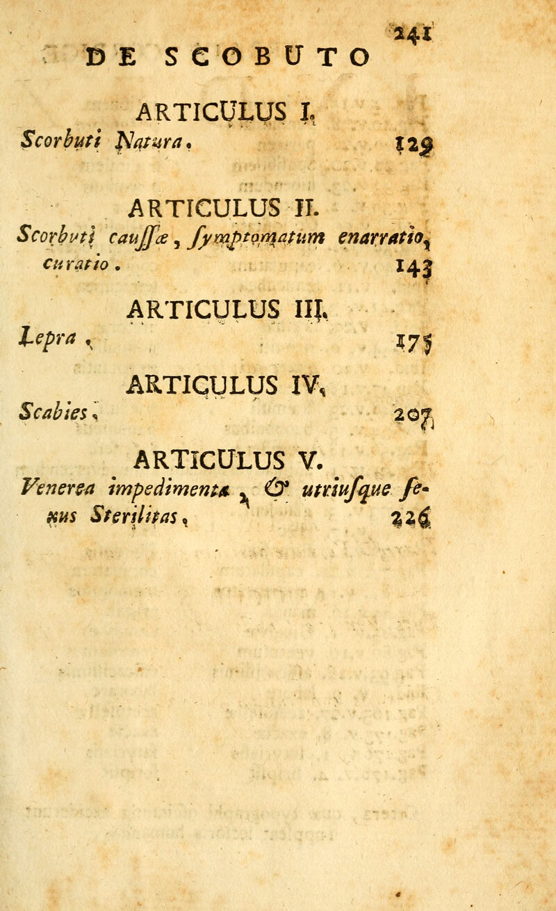 ^4t D E S e O B U T O ARTICULyS I, Scorbuti ^arara^ iz^ ARTieULUS 11. Scorbutl cauffce, f^mptQy^attim enarratio^ cnratio, I4J ARTICULUS III, Upra ^ 571 ARTiqULyS IV, Scabies% 207^ ARTICULUS V. Venerea impedimenta^ • & utriufqjue fe» ms SterilhaSfi %z4.