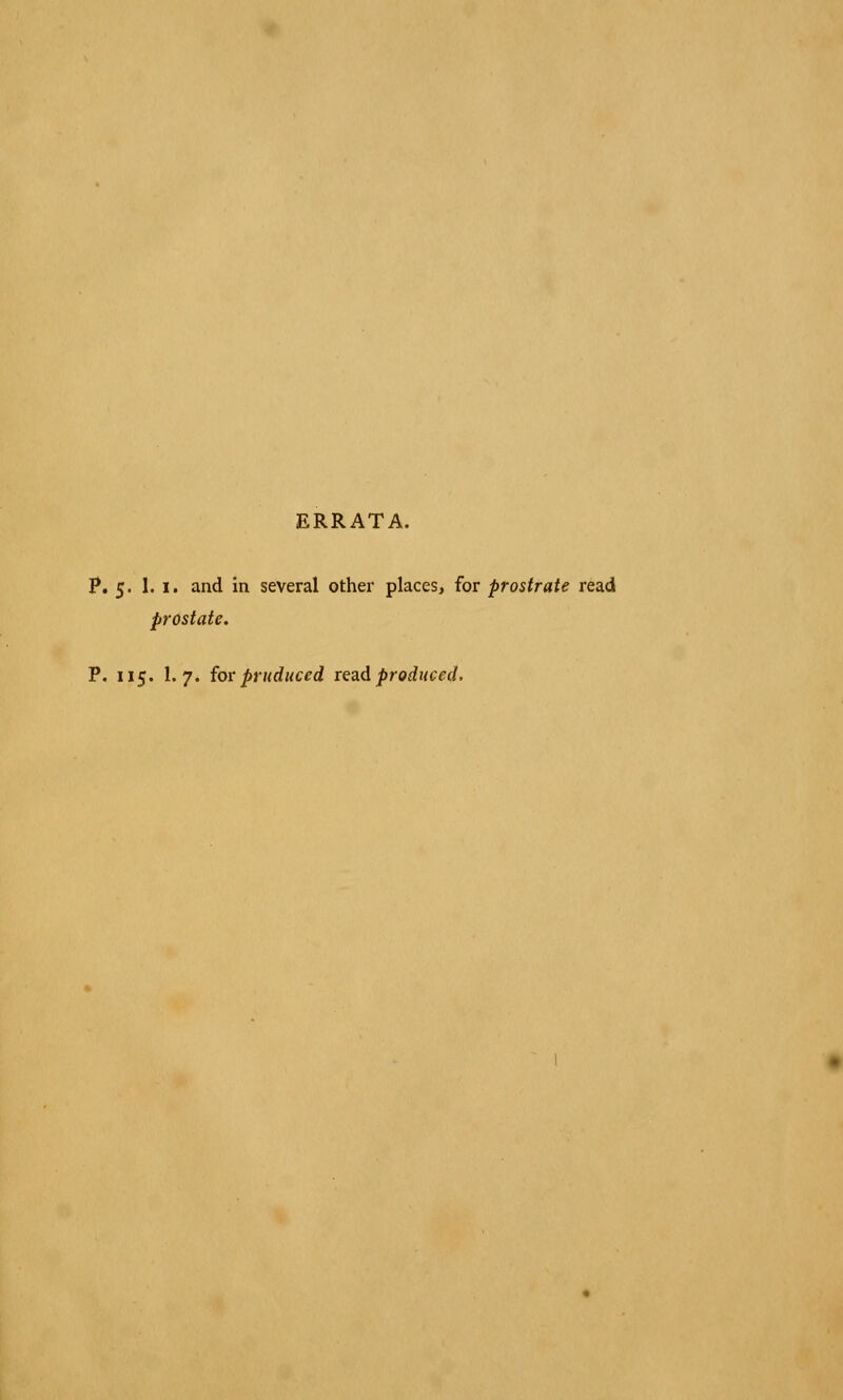 ERRATA. P. 5. 1. 1. and in several other places, for prostrate read prostate. P. 115. I.7. for pruduccd read produced.