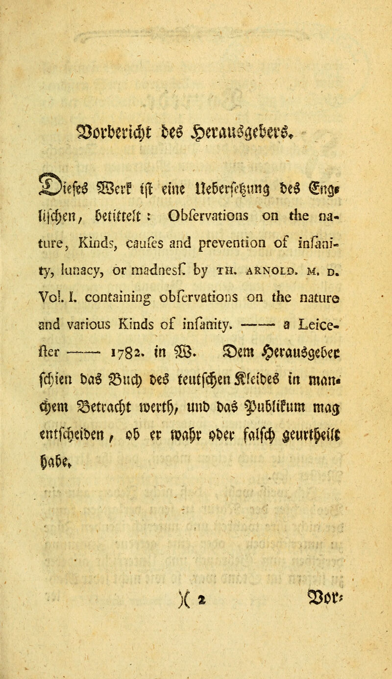 \i\^iUf biixtUltx Obferv<itions on die na- ture^ KindSj caufes and prevention of infaai- ty, lunacy, ör madnesC by th. arnold. m. d. Vol. L containing obrervations on the natura and various Kinds of infanity» ; > a Leice- fler — 1782. in $03* ©em ^erau6se6ec ^em ©etra^t mert^, unb t>a$ ^«6Iifum mas tntfc^eibeti ^ «;)& ^r »a§v Pber falfc^ §eu«^^i({ )( % 930^