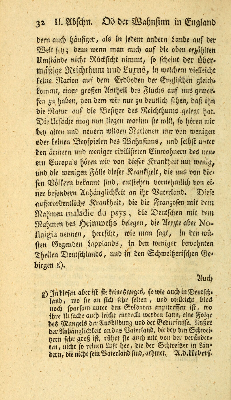 t)eniöiic& §aufiger, ölg t« |e&em önbn-« ianbe mf Ut ®e(t f^'t?; ömn ra^nn man aud) ouf bk oben cr^d^ieen tlm|fdnOe md)t SiMfidjt nimmt, fo fi:^emt Der Ö5cr- ind^i'ge 9ieic§ff)um unD 2n^n$^ in mid)m\ oieünd^t feine Station auf t^em €rb&oben ber Ciipjifcfcm g(eid)* fouimt, einen großen 'Knf^eil beö 5luc^ö öuf unögcmoc- fen ^u §üben, t)on bsm ^ir nur ^u beutfid) fi^ia, ba§ i[}n bie Statur auf bie Sepl^r be^ Sieid)f^unie gelege §at S)ieUrfad)s mag nim liegen modnn fi'e mü^ fo f)6ren n^ir 6ei; alten imt- ncuern mfiöen Nationen nur Don römigen ober feinen 53ei;fpie(en be$ ®a!^nfmn^, unb fe!6j! unUt tm ammn urtb ti?enlger ciöiüp'rcen ©nmo§nim be^ nmn mx €urcpa'^ ^km mit v>on bief^p Mranti}dt nur n?emg^ wnb bk menigen %äik biefer Ämnf§eit; bfe unö Don bk' fen CGoffern befannt fin^f enrjl^^en Dornd^mftd} t)oti ei- ner bgfoabgrn %ni)änQ\id){dt an il)t 9?aea*lßnb» S)!ßfe <iu|erorbmtüd)e ^röaf^dc^ bie bii Sranjofen mit bent Slal^mcn maladie du pays , tit 2)eutfd}en mit bem Sla^mm beS J^eimtDef)Ö belegen^ bie ^er^fe ö6er No- iläigia nennen, i^mfd)t, «jie man fagf^ in ben mö- flm ©eg^nben iapplanbö, in ben meniger 6en)D§neeti %^dkn 5)2ntfd)lanbö; unb in ben ©c^n)ei|erifd}en @e* birgen §)♦ 5fucf) g) 3rt bkfen aBer lÜ fle Idne^njegel, fo ttte öucfe in 'Bmfd)^, löub, n^o fie an ftc^ ft'^r felfeu , mib ouOdc&t Mcö no(^ fparfam unter fcen @oft>fltm an|!itceffen iff, wo ibrc Hifac^e aiic& lei^t enrbecfc merben tan«; eine Ifoiqe ^ fceö sDJangcB ber 5Hu0bifbimg unb ber iSebürfniffi?. 5lngec ber ülR^änalicbfclt ßu b<36 «BaCerlanb, Ik bei; ben 6c^n)ct* ^ecn fe&c grog ift, xü\)xt fte av(b mit \>m hrc tJerdnber* un,md)t fo reinen iuft feer, bie bcr ©d)n^ei^er in Bdn^ t>itt\f bU m4)t fdn ^ar^rianb finb, ar'^m^t, 2l.v>4lel?eif»