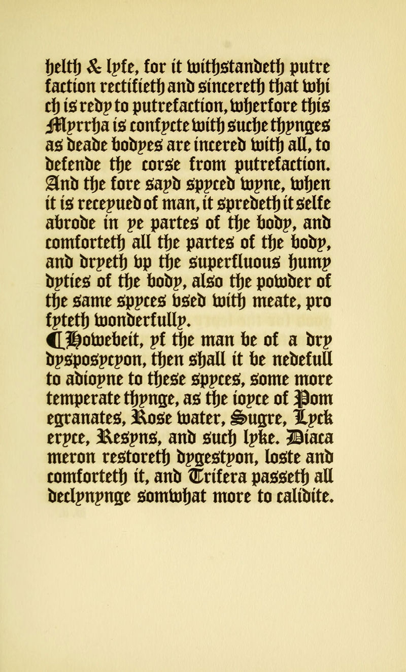 fjeltfj $c Ipf e, for it toitfjstanbetfj putre faction rectifietfjanb sinceretfj tfjat tofji cfj isrebpto putrefaction, tofjerf ore tfjis illprrfja is conf pete toit J) sucfje tfjpnges as beabe bobpes are incereb toitfj all, to befenbe tfje corse from putrefaction. &vto tfje fore sapb sppceb topne, tofjen it is recepueb of man, it sprebetfj it self e afcrobe in pe partes of tfje bobp, anb comfortetfj all tfje partes of tfje bobp, anb brpetfj fap tfje superfluous fjump bpties of tfje fcobp, also tfje potober of tfje same sppces bseb toitfj meate, pro fptetfj toonberf ullp* CLSNtoebeit, pf tfje man be of a brp bpspospepon, tfjen sfjall it be nebefuU to abiopne to tfjese sppces, some more temperate tfjpnge, as tfje iopce of $om egranates, &ose toater, £>ugre, llpcfe erpce, &espns, anb sucfj Ipfee* Biaca meron restoretfj bpsestpon, loste anb comfortetfj it, anb tErif era passetfj all beclpnpnge somtofjat more to calibite*