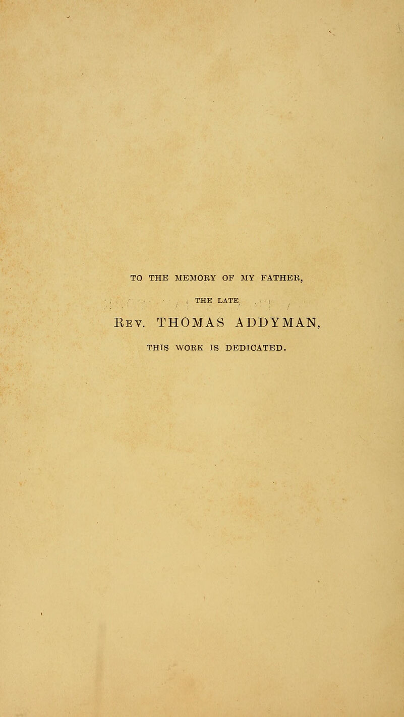 TO THE MEMORY OP MY FATHER, : . ! THE LATE • - ■ Eev. THOMAS ADDYMAN, THIS WORK IS DEDICATED.