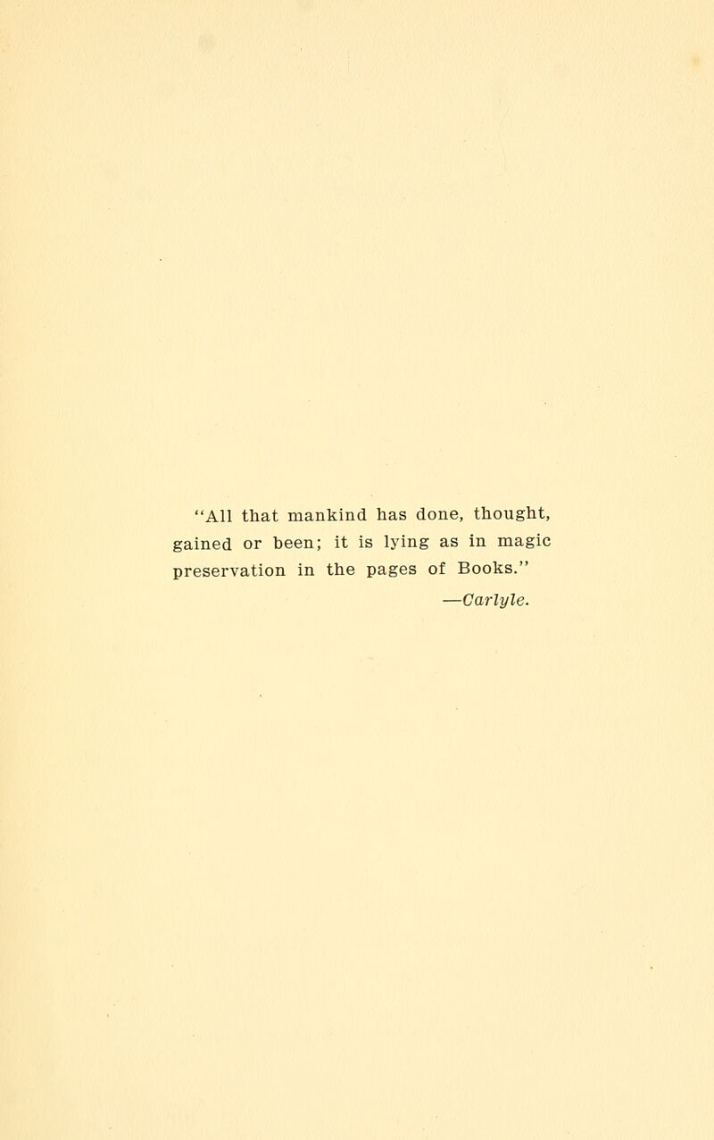 All that mankind has done, thought, gained or been; it is lying as in magic preservation in the pages of Books. —Carlyle.