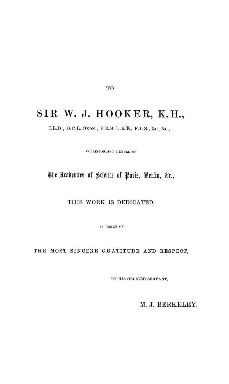 TO SIR W. J. HOOKER, K.H., LL.D., D.C.L.OXON., F.R.S. L.&E., F.L.S., &c.,&c., nOIlUESI'ONDlNG .MEMUBR OF ^i Mkram ni $mm nf paris, 'Mnlin, to., THIS WORK IS DEDICATED, IN- TOKEN OF THE MOST SINCERE GRATITUDE AND RESPECT, BY HIS OBLIOBD SERVANT, M. J. BERKELEY.