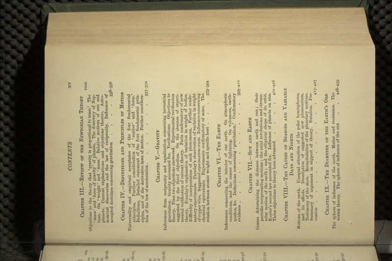 CHAPTER III.—EEVIEW OF THE NEWTONIAN THEORY PAGE Objections to the theory that 'gravity is proportional to mass/ The ' mass' and ' force of gravity' of planets. The discovery of Nep- tune. On ' weight' and ' mass.' Relative motions of sun and planets. Current explanations and objections thereto. Astro- nomical discoveries and the law of reciprocity. Influence of accepted doctrines concerning gravitation .... 338-356 CHAPTER IV.—DEFINITIONS AND PRINCIPLES OF MOTION Universality and empirical acceptance of the four fundamental principles. Further consideration of 'matter* and 'force.' Definitions. Detailed statement of the four fundamental prin- ciples, and of the derivative laws of motion. Further considera- tion of the law of acceleration . 357-372 CHAPTER V.—GRAVITY Inferences from reciprocity and equalization concerning terrestrial gravitation. Gravity accounted for. Verifications. Objections to theory. First two objections answered. Experimental verification suggested by the third objection. On the absence of experi- mental verification of current theory. Facts confirmatory of new theory. Faraday's explanation of variation in weight of bodies. Difficulty of interpretation of such phenomena. Further confir- matory experiments. Faraday's observation of variation in weight of copper wire. Suggested experimentam crucis. Inference concerning chemical equivalents. Experiments confirmatory of same. The relation between atomic weight and specific heat . . . 373-394 CHAPTER VI.—THE EARTH Inferences concerning the interior of our earth. On atmospheric conditions, and the causes of lightning. On volcanoes, earth- quakes, &c. Deductions concerning 'gravitation.' Confirmatory evidence 395-410 CHAPTER VII.—SUN AND EARTH Causes determining the distance between earth and sun; their periodic reciprocating motions ; the axial revolutions and circum- solar motion of the earth ; and the elliptical shape of its orbit. Kepler's second law accounted for. Influence of planets on sun. Three objections to theory here advanced .... 411-416 CHAPTER VIII.—THE CAUSES OF SEASONS AND VARIABLE DAYS AND NIGHTS Motions of the earth. Unequal attraction of the polar hemispheres, and its effects. Description of suggested new planetarium. Testimony of the stars. Recapitulation of the planetary motions. Summary of argument in support of theory. Nutation. Pre- cession 417-427 CHAPTER IX.—THE DIAMETER OF THE EARTH'S ORB The sphere of influence of the earth. Matter and resistance. The vortex theory. The sphere of influence of the sun . . 428-439