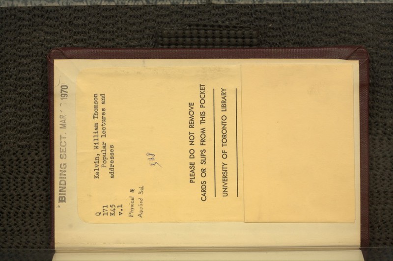 Q Kelvin, William Thomson 171 Popular lectures and K45 addresses v.l * PLEASE DO NOT REMOVE CARDS OR SLIPS FROM THIS POCKET UNIVERSITY OF TORONTO LIBRARY