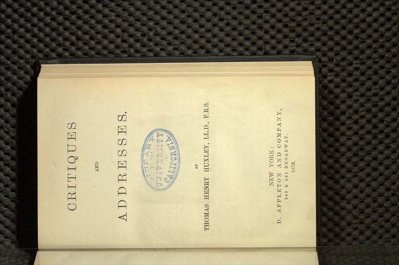 CRITIQUES AND ADDRESSES. . . BY THOMAS HENRY HUXLEY, LL.D., F.R.S, YORK: IX APPLETON AND COMPANY, 549 & 551 BROADWAY. 1873,