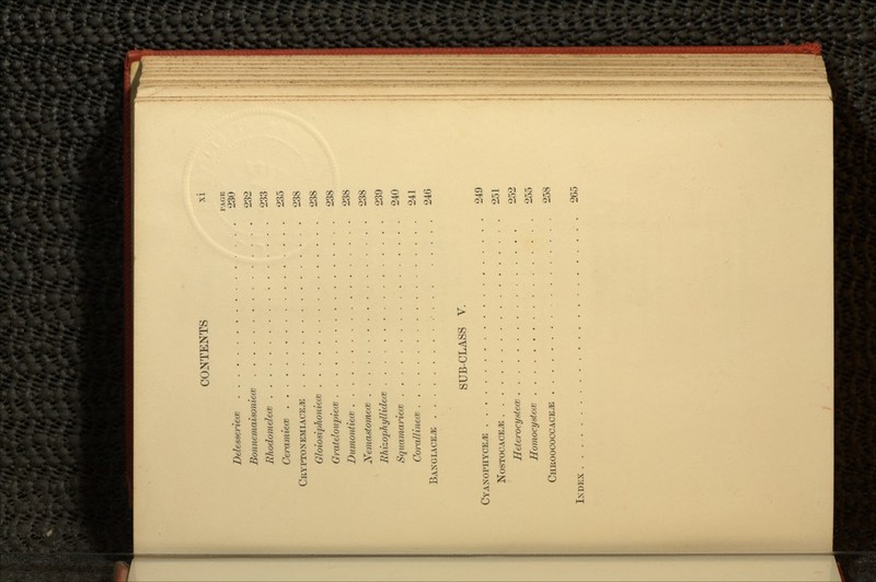 PAGE Delesseriete . 230 SonnemaisoniecK 232 Rhodomeleai 233 Ceramiece 235 CRYPTONEMIACE^E 238 Gloiosiphoniece 238 GrateloupiecB 238 Dumontiece 238 Nemastomece 238 Rhizophyllidece 239 Squamariece 240 CorallinecK 241 BANGIACE^E 246 SUB-CLASS V. CYANOPHYCE^E 249 NOSTOCACE^J 251 Heterocystew 252 Homocystece 255 CHROOCOCCACE^E , 258 ISDEX . 265