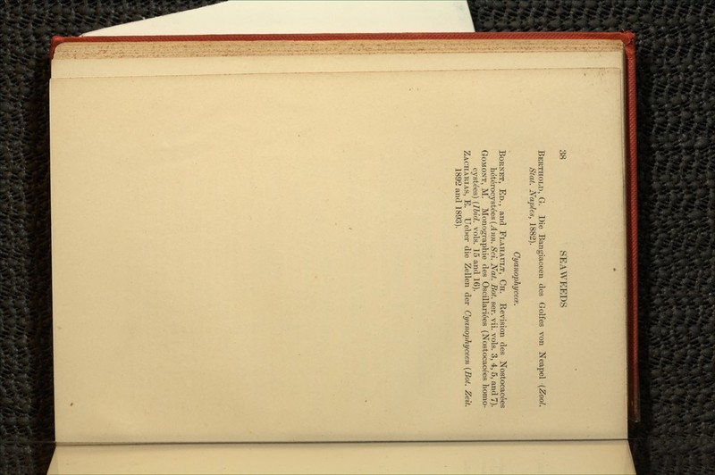 BERTHOLD, G. Die Bangiaceen des Golfes von Neapel (ZooL Stat. Naples, 1882). Cyanophycece. BORNET, ED., and FLAHAULT, CH. Revision des Nostocac^es he'teYocyste'es (Ann. Sci. Nat. Bot. ser. vii. vols. 3, 4, 5, and 7). GOMONT, M. Monographic des Oscillariees (Nostocacees homo- cystees) (Ibid. vols. 15 and 16). ZACHARIAS, E. Ueber die Zellen der GyanopJiyceen (Bot. Zeit. 1892 and 1893).