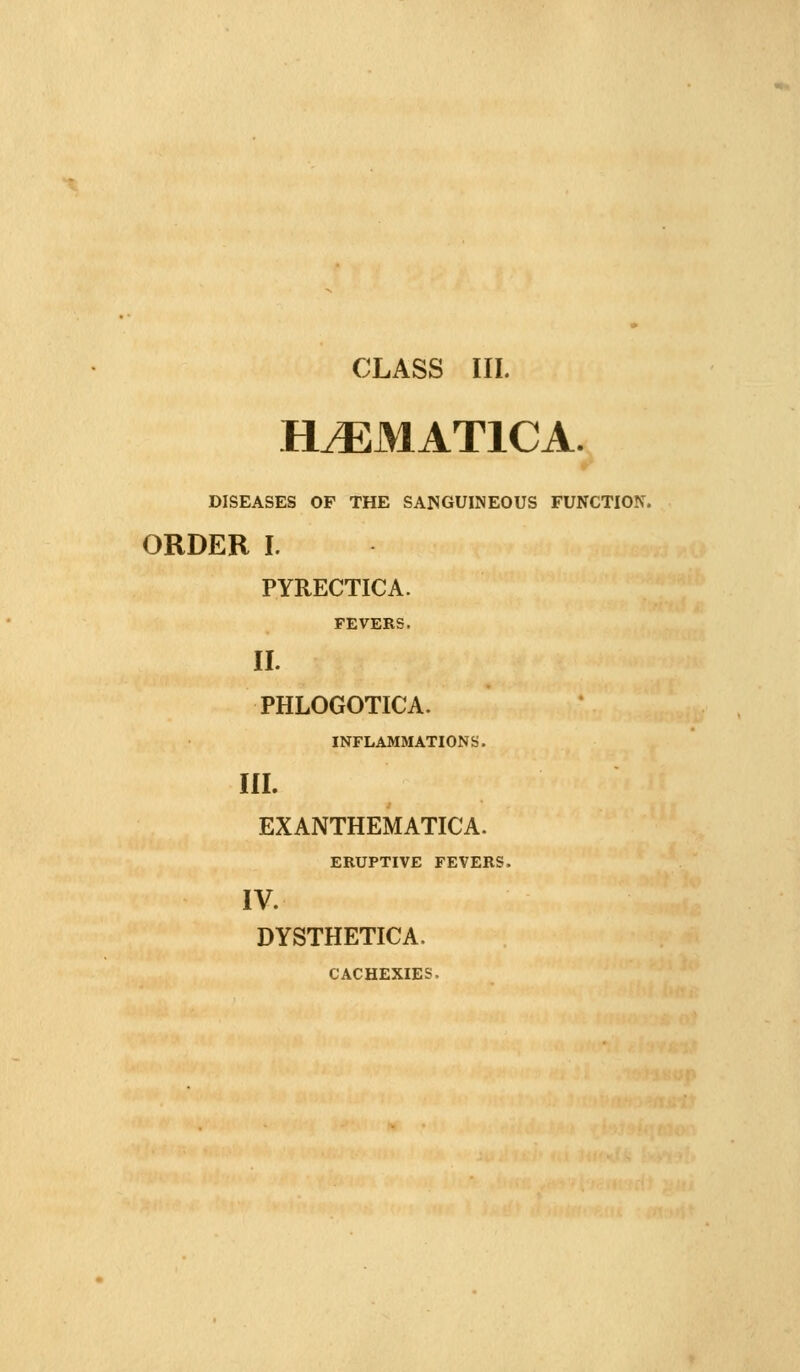 H^MATICA. DISEASES OF THE SANGUINEOUS FUNCTION. ORDER I. PYRECTICA. FEVERS. II. PHLOGOTICA. INFLAMMATIONS. III. EXANTHEMATICA. ERUPTIVE FEVERS. IV. DYSTHETICA. CACHEXIES.