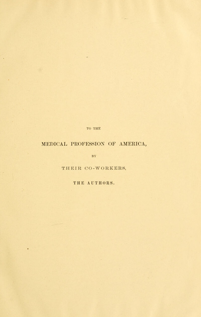 TO THE MEDICAL PROFESSION OF AMERICA, THEIR CO-WORKERS, THE AUTHORS.