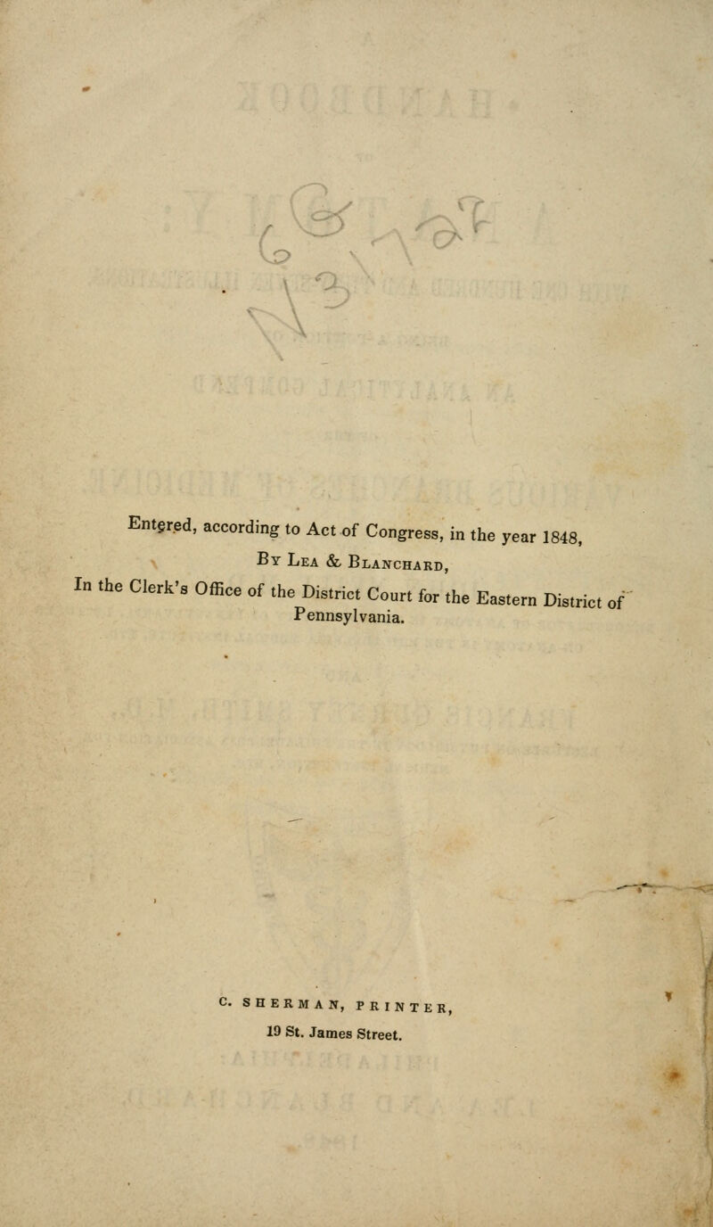 Entered, according to Act of Congress, in the year 1848. By Lea & Blanchard, In .he Clerk's Office of the District Court for the Eastern District of Pennsylvania. C. SHERMAN, PRINTER, 19 St. James Street.