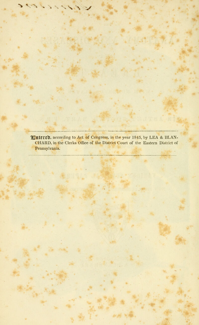.■N N N V' 5Sttt0Vttf, according to Act of Congress, in the year 1845, by LEA & BLAN- CHARD, in the Clerks Office of the District Court of the Eastern District of Pennsylvania.