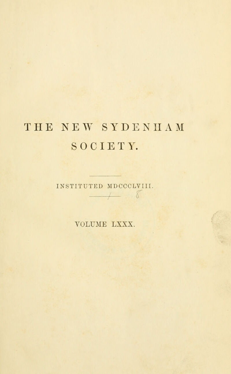 THE NEW SYDENHAM SOCIETY. INSTITUTED MDCCCLVIII. —— r VOLUME LXXX.