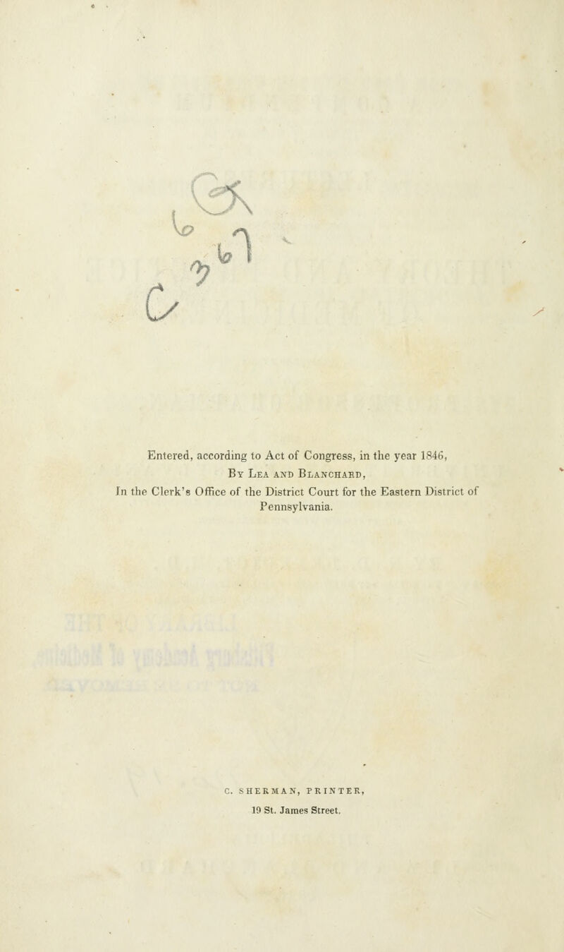 0 ^^-^ Entered, according to Act of Congress, in the year 1846, By Lea and Blanchahd, In the Clerk's Office of the District Court for the Eastern District of Pennsylvania. GERMAN, PRINTER, 19 St. James Street.