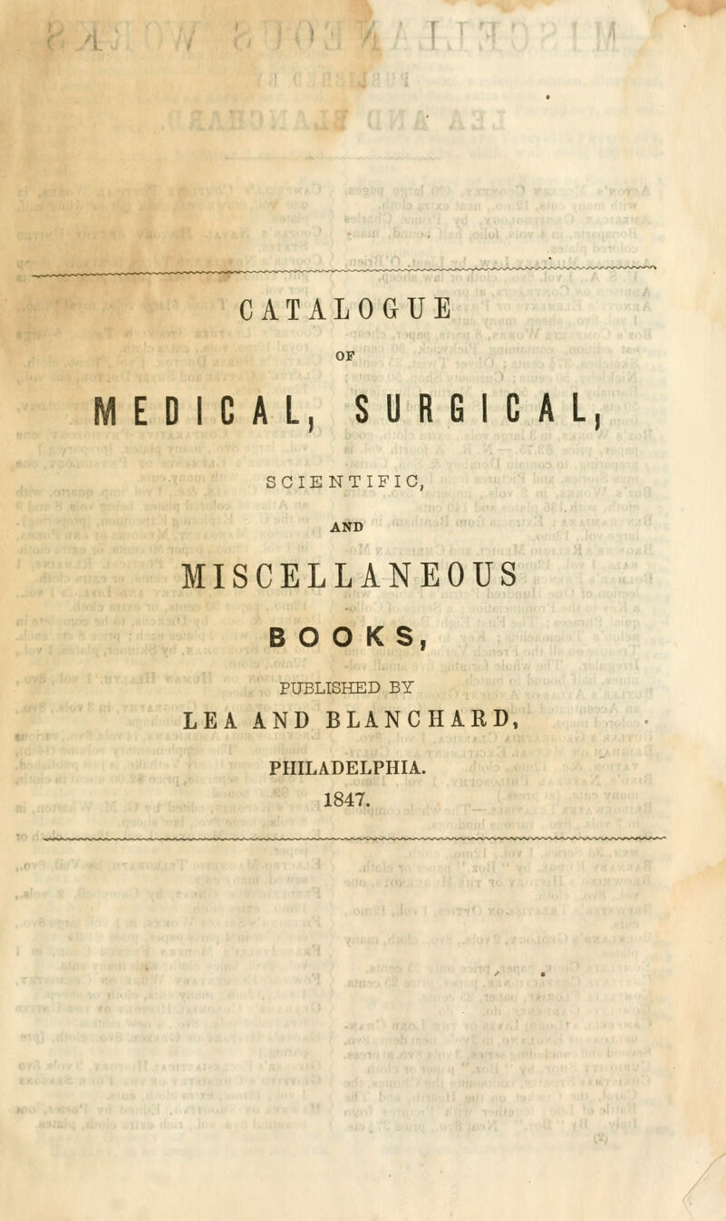 CATALOGUE OF MEDICAL, SURGICAL SCIENTIFIC, AND MISCELLANEOUS BOOKS, PUBLISHED BY LEA AND BLANCHARD, PHILADELPHIA. 1847.