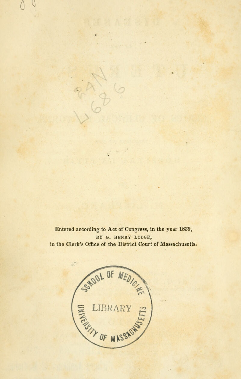 0 ^ Entered according to Act of Congress, in the year 1839, BY G. HENRY LODGE, in the Clerk's Office of the District Court of Massachusetts.