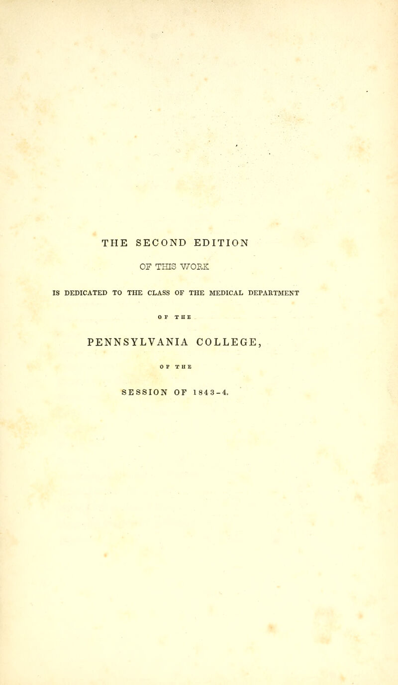 THE SECOND EDITION OF THIS WORK IS DEDICATED TO THE CLASS OF THE MEDICAL DEPARTMENT OF THE PENNSYLVANIA COLLEGE, OF THE SESSION OF 1843-4.