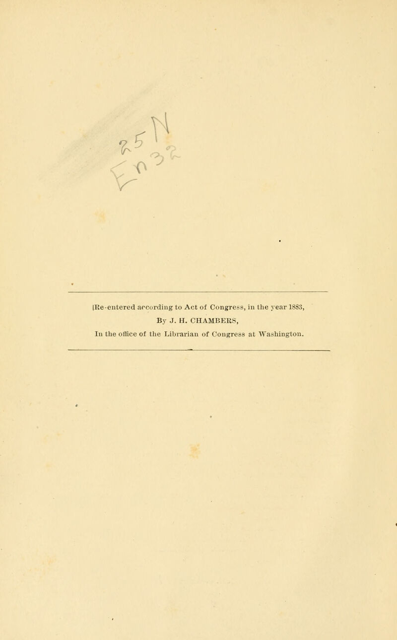 IRe-entered according to Act of Congress, iu the j-ear 1SS3, By J. H. CHAMBERS, In the office of the Librarian of Congress at Washington.