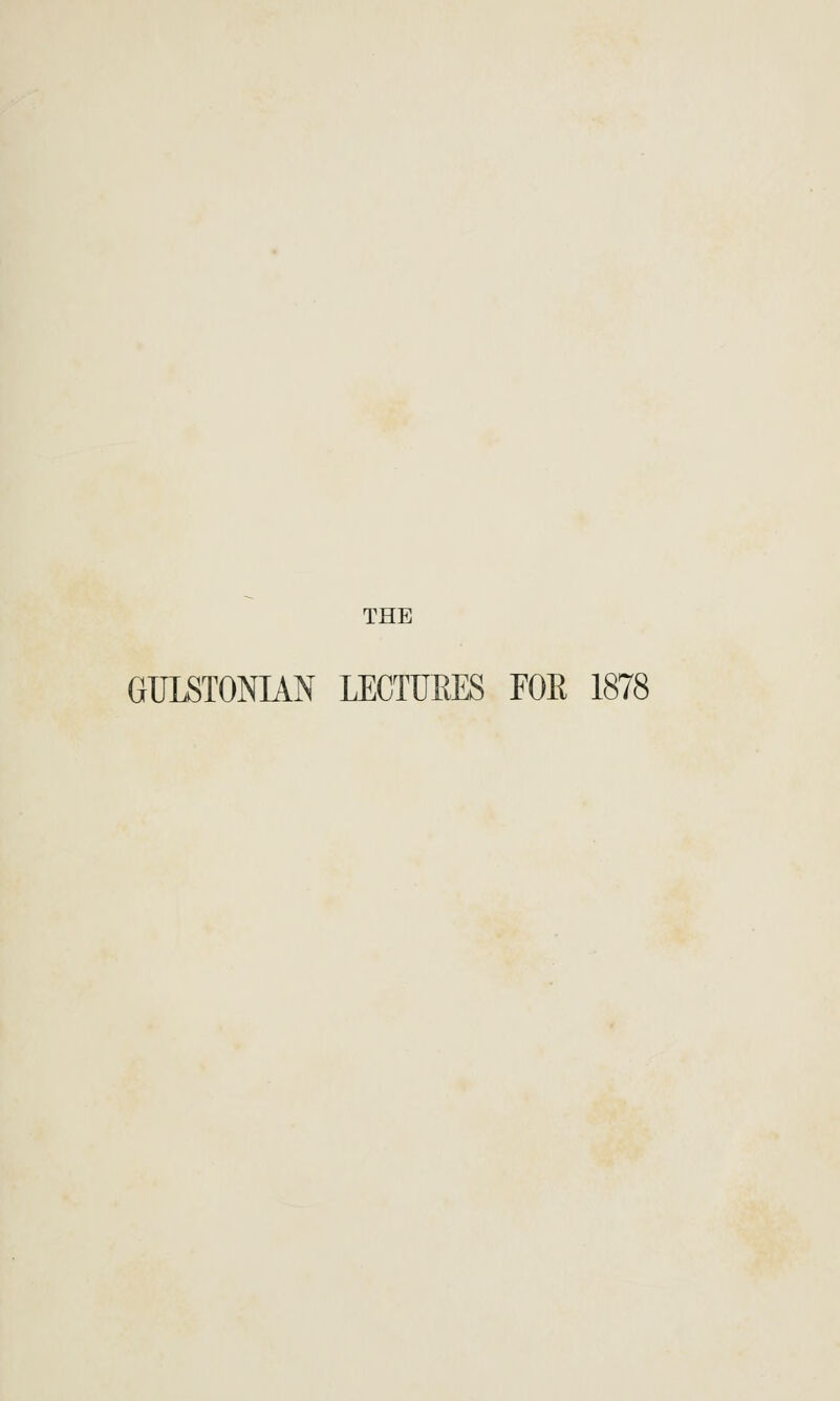 THE GULSTONIAN LECTURES FOE 1878