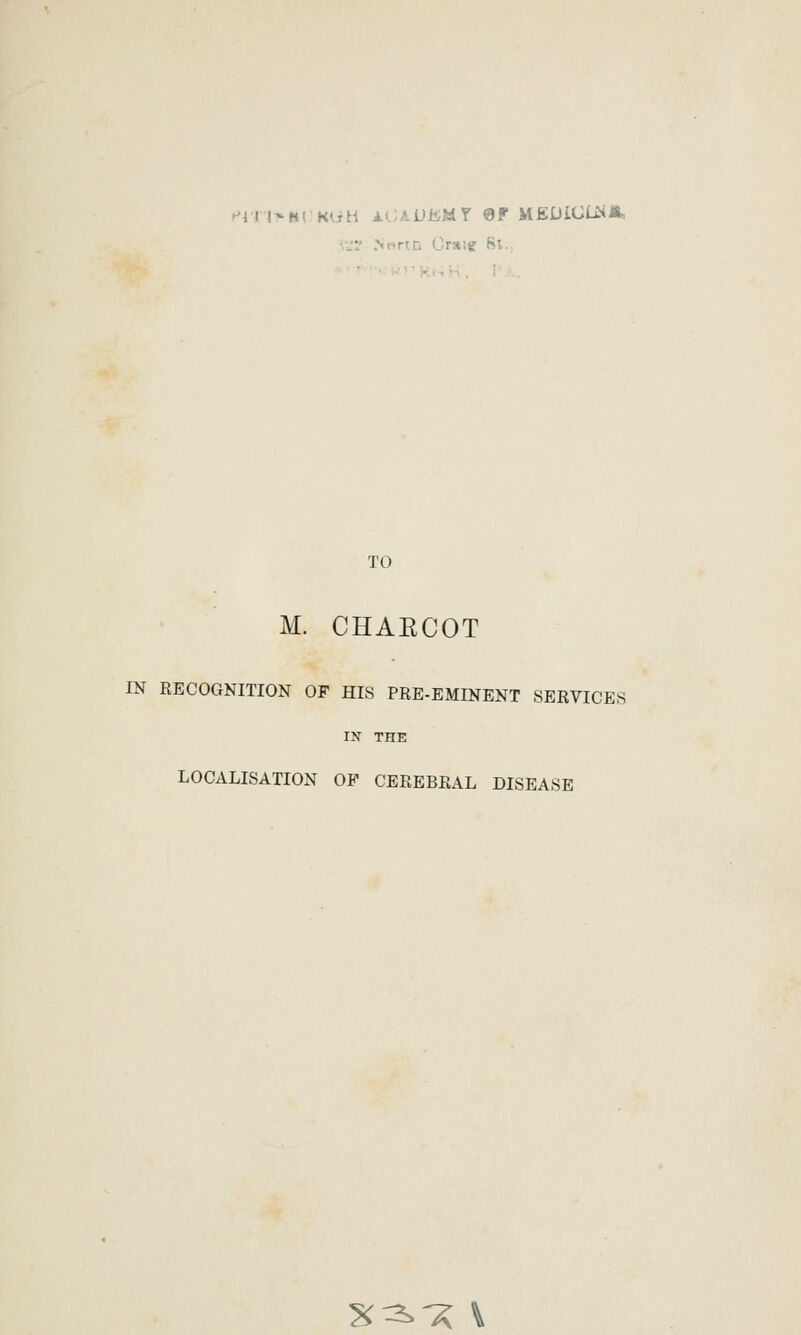 'Jf .Nrtrt.D CrT<',sf 8t. TO M. CHAECOT IN RECOGNITION OF HIS PRE-EMINENT SERVICES IN THE LOCALISATION OP CEREBRAL DISEASE K^^ \