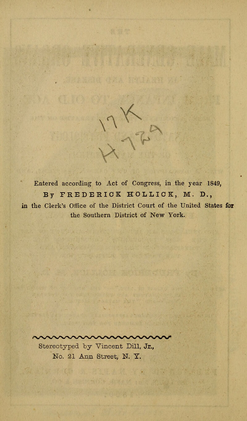 \r\ & \ r^ \ Entered according to Act of Congress, in the year 1849, By FREDERICK ROLLICK, M. D., in the Clerk's Office of the District Court of the United States for the Southern District of New York. Stereotyped by Vincent Dill, Jr., No. 21 Ann Street, N. T.