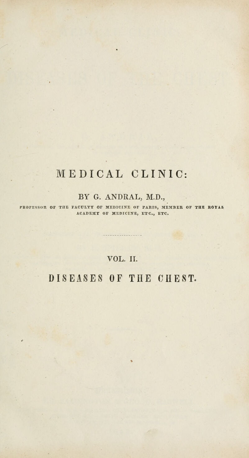 MEDICAL CLINIC: BY G. ANDRAL, M.D., PHOFESSOR OF THE FACTTLTT OP MEDICINE OF PARIS, MEMBER OF THE ROTAE ACADEMT OF MEDICINE, ETC., ETC. VOL. IL DISEASES OF THE CHEST.