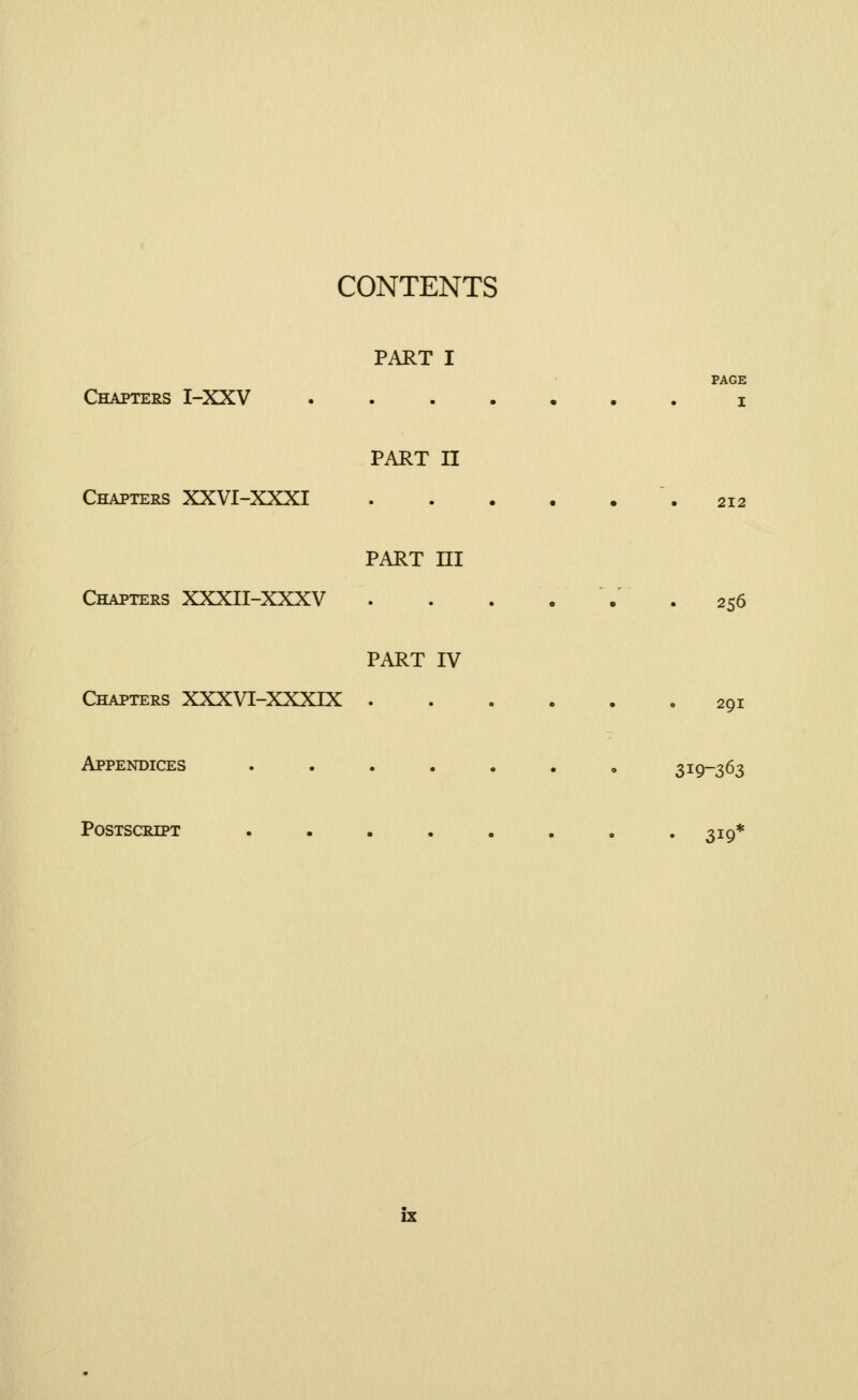 PAGE I CONTENTS PART I Chapters I-XXV . PART II Chapters XXVI-XXXI .212 PART HI Chapters XXXII-XXXV . . . ... 256 PART IV Chapters XXXVI-XXXIX 291 Appendices ....... 319-363 Postscript ........ 319*