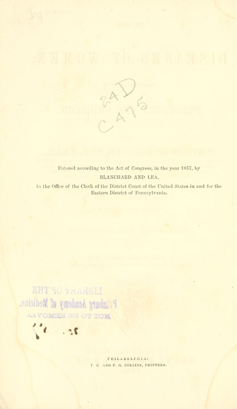 <;■'> A V Entered according to the Act of Congress, in the year 1857, by BLANCHARD AND LEA, ill the Office of the Clerk of the District Court of the Uniterl States in and for the Eastern District of Pennsylvania. r 111L A u t L r u 1A: T. IC AND p. G. COLLINS, PRINTERS.