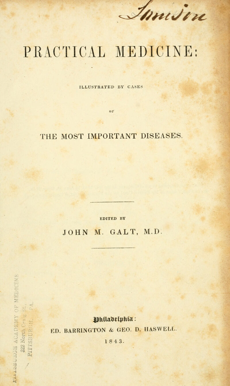 //^t^J^^€^ PRACTICAL MEDICINE: ILLUSTRATED BY CASES THE MOST IMPORTANT DISEASES. EDITED BY JOHN M. GALT, M.D lliitlatrelphta: ^ 3 ^ ED. BARRINGTON & GEO. D. HASWELL r^ S. D <'^m 184 3. 03 ^ H