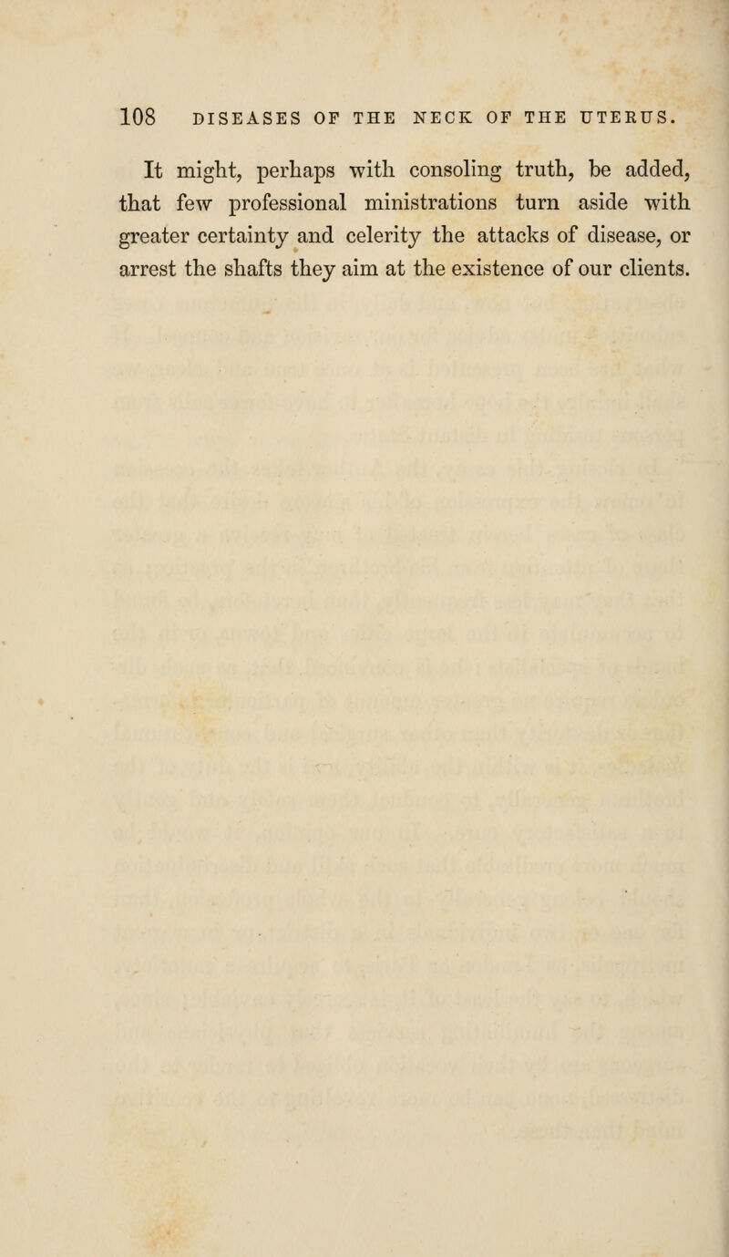 It might, perhaps with consoling truth, be added, that few professional ministrations turn aside with greater certainty and celerity the attacks of disease, or arrest the shafts they aim at the existence of our clients.