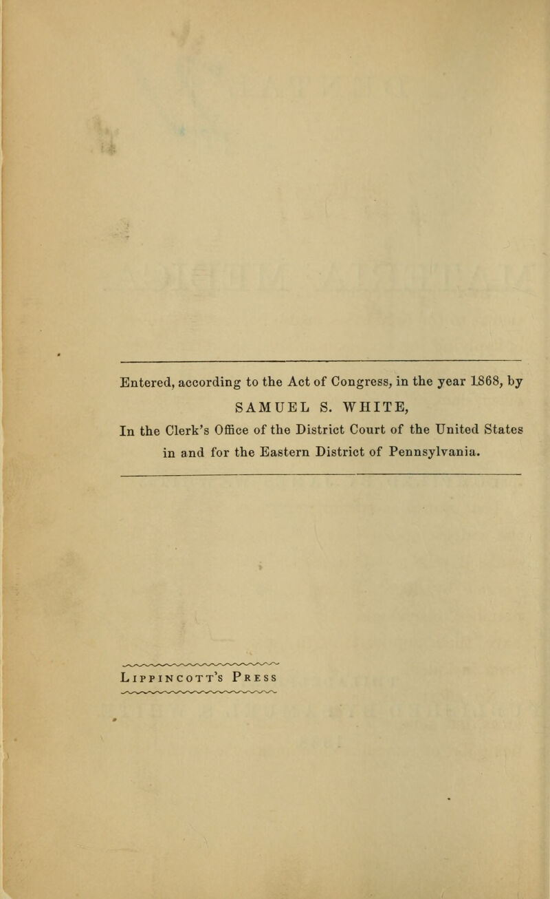 Entered, according to the Act of Congress, in the year 1868, by SAMUEL S. WHITE, In the Clerk's Office of the District Court of the United States in and for the Eastern District of Pennsylvania. Lippincott's Press