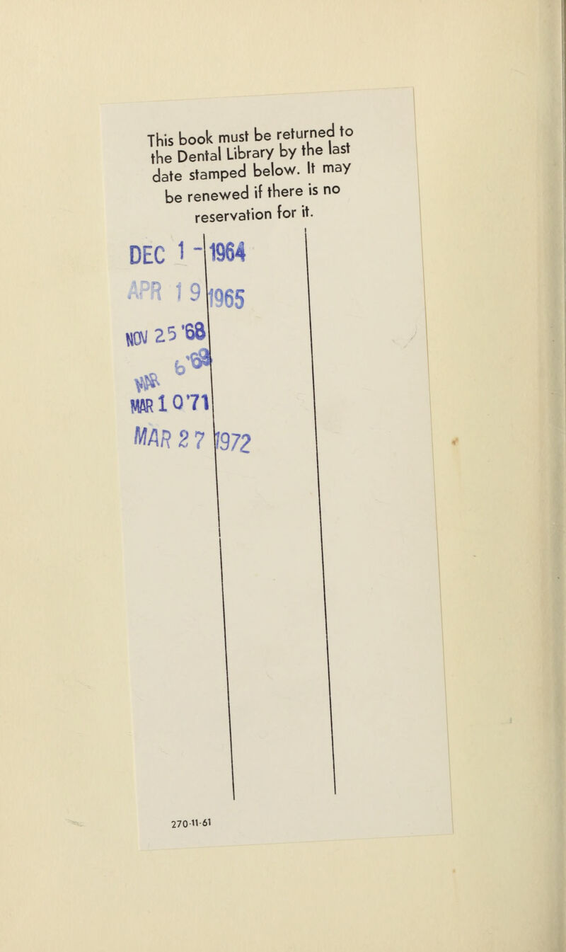 This book must be returned to the Dental Library by the last date stamped below. It may be renewed if there is no reservation for it. «BRl071 M/IR 2 7 1/972 270-1t-6l