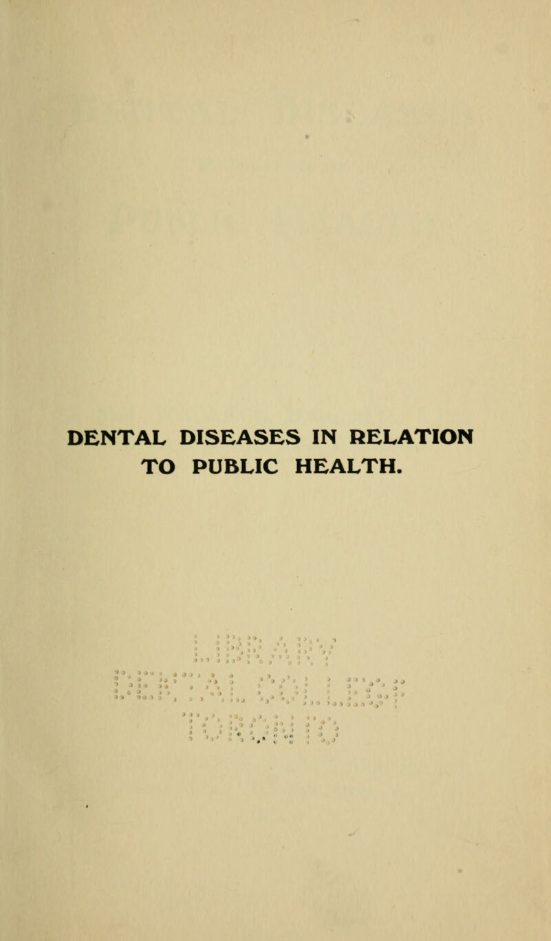 DENTAL DISEASES IN RELATION TO PUBLIC HEALTH. a 1 > > t