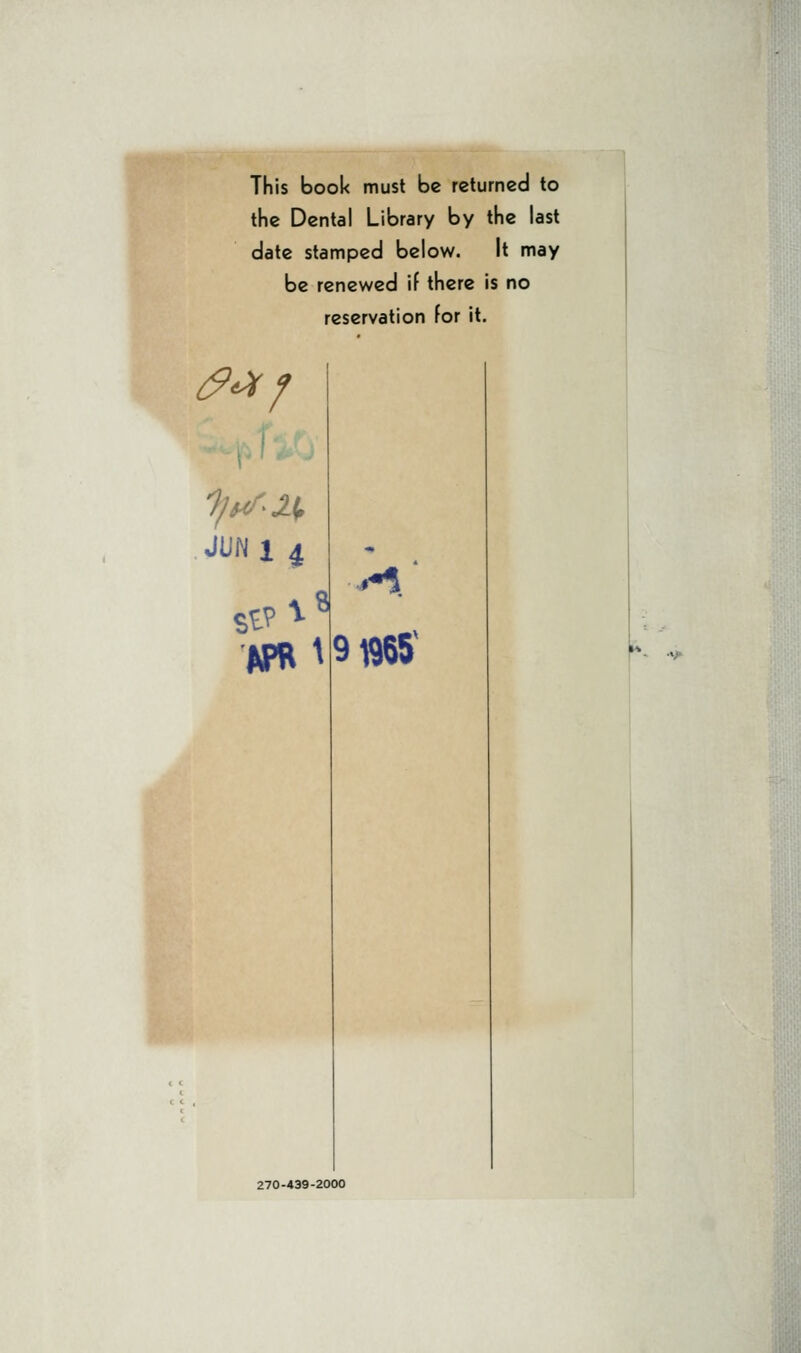 This book must be returned to the Dental Library by the last date stamped below. It may be renewed if there is no reservation for it. ^^/ JUN 1 4 WPR \ 91965' 270-439-2000 I