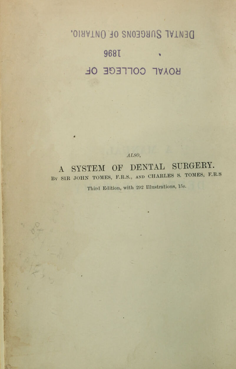 'OiaViNIO JO 8N039aflS IViNBQ 9681 JO 3031100 IVAOa ALSO, A SYSTEM OF DENTAL SUKGEKY. Bv SIR JOHN TOMES, F.R.S., and CHARLES S. TOMES, F.R.S Third Edition, with 2<>-2 Illustrations, los.