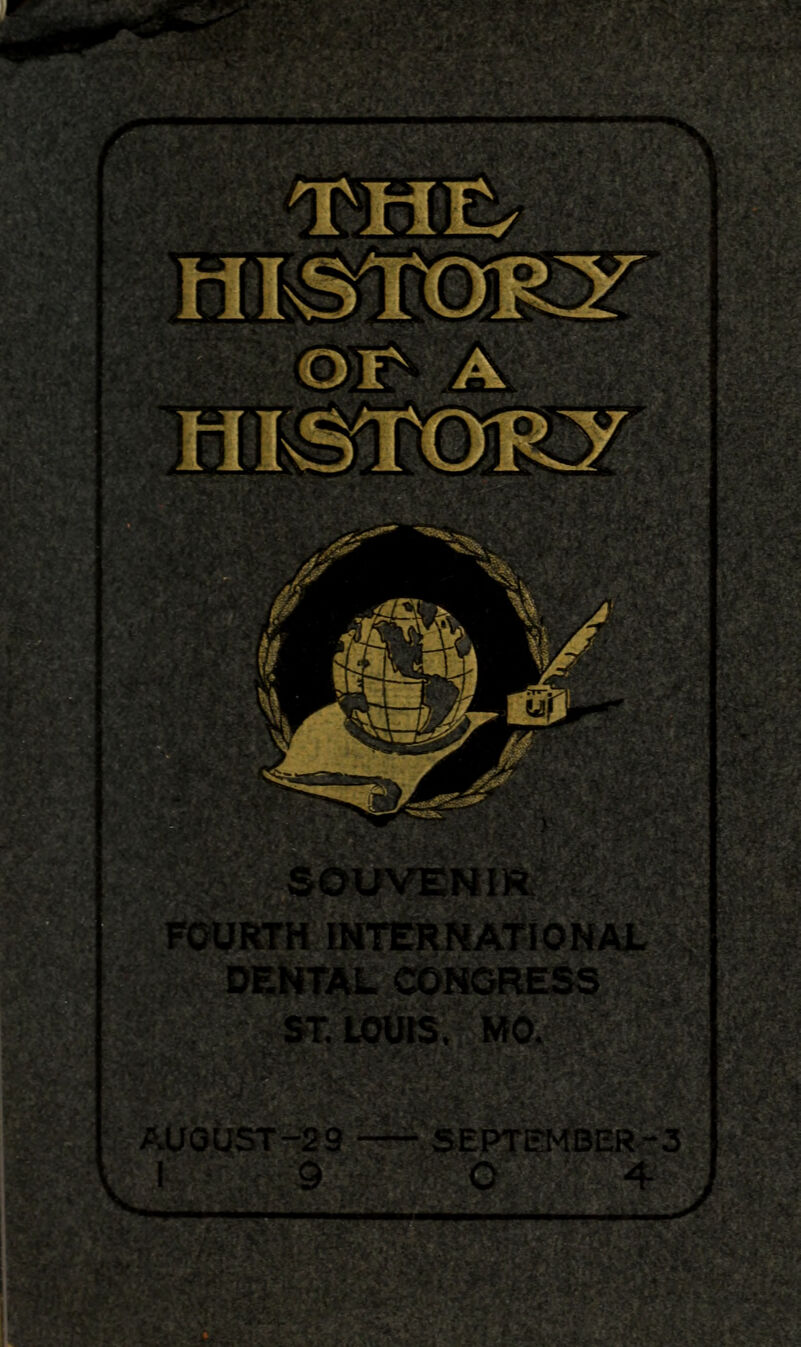 'A HI^STOKT HI^TGRJi '■*»te. lV I / SOUVENIR FOURTH INTERNATIONAL DENTAL CONGRESS ST. LOUIS. MO. AUGUST-29 I 9 SEPTEMBER-3 C 4